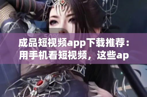 成品短視頻app下載推薦：用手機(jī)看短視頻，這些app更受用戶歡迎
