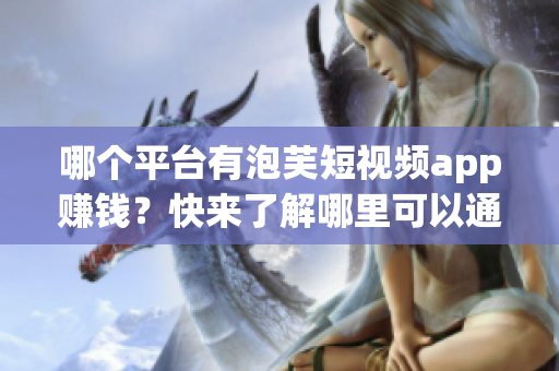 哪個(gè)平臺(tái)有泡芙短視頻app賺錢(qián)？快來(lái)了解哪里可以通過(guò)泡芙短視頻app賺取收入!