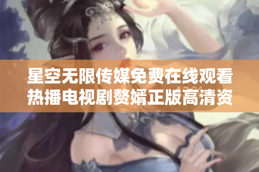 星空無限傳媒免費在線觀看熱播電視劇贅婿正版高清資源，精彩劇情盡在這里