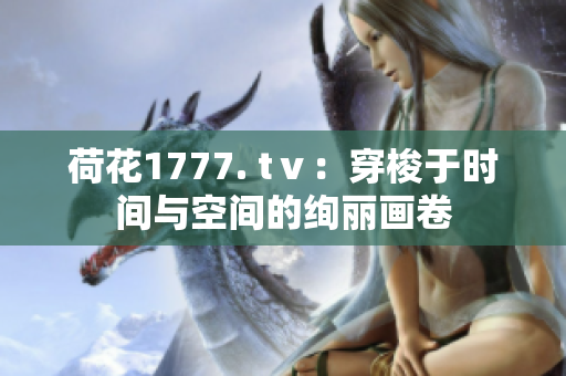 荷花1777. tⅴ：穿梭于時(shí)間與空間的絢麗畫(huà)卷
