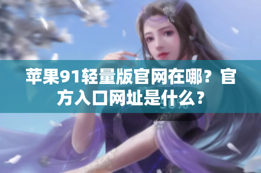 蘋果91輕量版官網(wǎng)在哪？官方入口網(wǎng)址是什么？