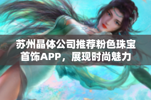 蘇州晶體公司推薦粉色珠寶首飾APP，展現(xiàn)時尚魅力