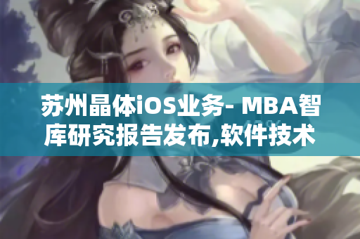 蘇州晶體iOS業(yè)務(wù)- MBA智庫(kù)研究報(bào)告發(fā)布,軟件技術(shù)與商業(yè)市場(chǎng)結(jié)合,開(kāi)拓內(nèi)外資合作新局。