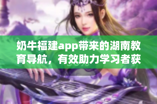 奶牛福建app帶來(lái)的湖南教育導(dǎo)航，有效助力學(xué)習(xí)者獲取豐富資源并提高學(xué)業(yè)表現(xiàn)