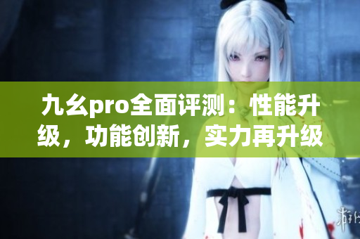 九幺pro全面評(píng)測(cè)：性能升級(jí)，功能創(chuàng)新，實(shí)力再升級(jí)