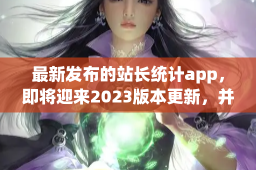 最新發(fā)布的站長(zhǎng)統(tǒng)計(jì)app，即將迎來(lái)2023版本更新，并帶來(lái)了哪些重磅功能？