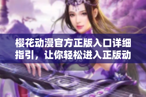 櫻花動漫官方正版入口詳細(xì)指引，讓你輕松進(jìn)入正版動漫世界