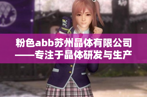 粉色abb蘇州晶體有限公司——專(zhuān)注于晶體研發(fā)與生產(chǎn)的獨(dú)特企業(yè)