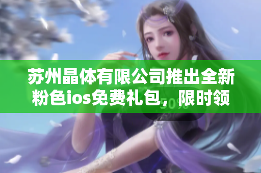 蘇州晶體有限公司推出全新粉色ios免費(fèi)禮包，限時(shí)領(lǐng)取，品質(zhì)保障