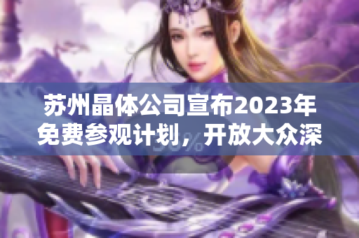 蘇州晶體公司宣布2023年免費參觀計劃，開放大眾深入了解晶體產(chǎn)業(yè)技術創(chuàng)新