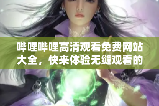 嗶哩嗶哩高清觀看免費網(wǎng)站大全，快來體驗無縫觀看的全網(wǎng)精彩內(nèi)容