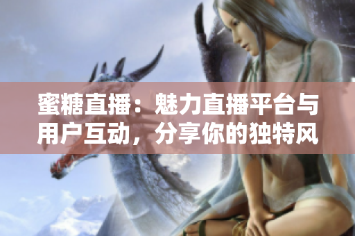 蜜糖直播：魅力直播平臺(tái)與用戶互動(dòng)，分享你的獨(dú)特風(fēng)采