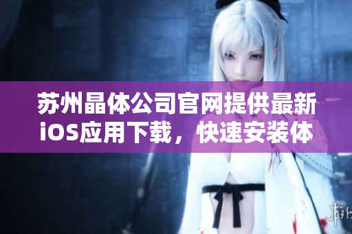 蘇州晶體公司官網(wǎng)提供最新iOS應用下載，快速安裝體驗官方應用程序