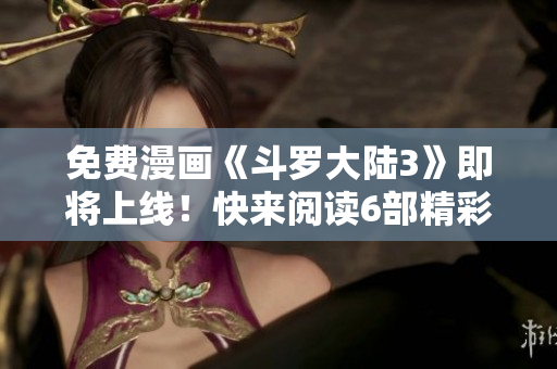免費漫畫《斗羅大陸3》即將上線！快來閱讀6部精彩漫畫！