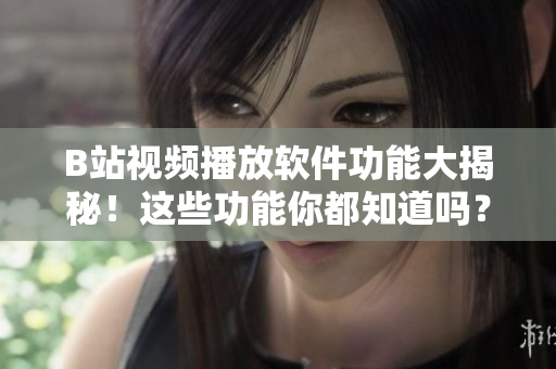B站視頻播放軟件功能大揭秘！這些功能你都知道嗎？