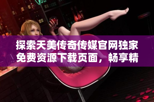 探索天美傳奇?zhèn)髅焦倬W(wǎng)獨家免費資源下載頁面，暢享精彩游戲內(nèi)容
