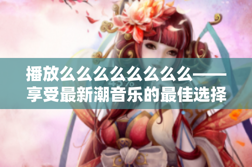 播放么么么么么么么么——享受最新潮音樂(lè)的最佳選擇