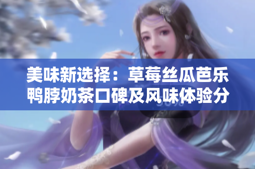 美味新選擇：草莓絲瓜芭樂鴨脖奶茶口碑及風味體驗分享