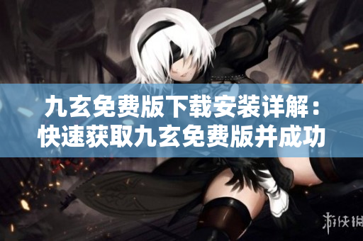 九玄免費版下載安裝詳解：快速獲取九玄免費版并成功安裝