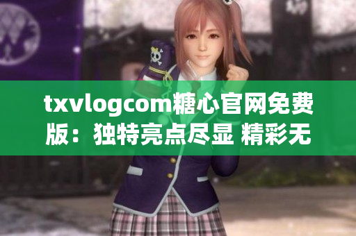 txvlogcom糖心官網(wǎng)免費(fèi)版：獨(dú)特亮點(diǎn)盡顯 精彩無(wú)限