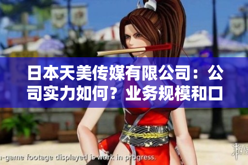 日本天美傳媒有限公司：公司實(shí)力如何？業(yè)務(wù)規(guī)模和口碑評(píng)價(jià)綜述