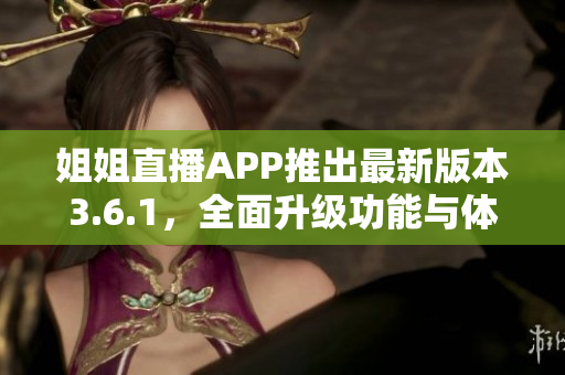 姐姐直播APP推出最新版本3.6.1，全面升級(jí)功能與體驗(yàn)
