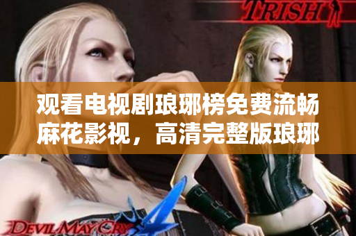 觀看電視劇瑯琊榜免費流暢麻花影視，高清完整版瑯琊榜在線觀看，無需付費，暢享精彩劇情