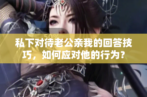 私下對(duì)待老公親我的回答技巧，如何應(yīng)對(duì)他的行為？