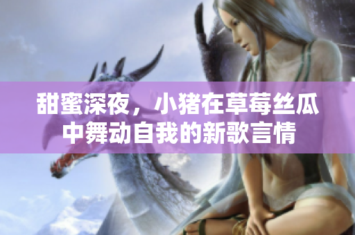 甜蜜深夜，小豬在草莓絲瓜中舞動(dòng)自我的新歌言情