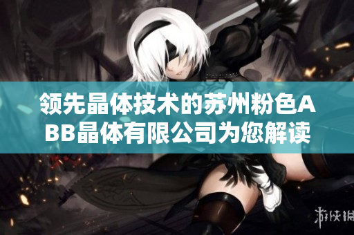 領(lǐng)先晶體技術(shù)的蘇州粉色ABB晶體有限公司為您解讀晶體行業(yè)前沿