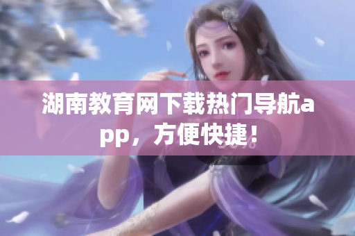 湖南教育網(wǎng)下載熱門導(dǎo)航app，方便快捷！