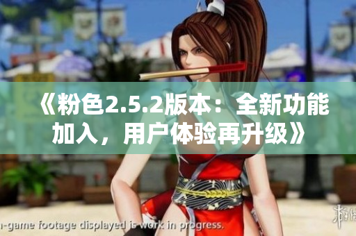 《粉色2.5.2版本：全新功能加入，用戶體驗再升級》