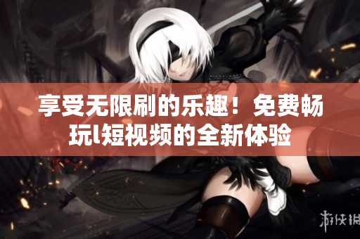 享受無限刷的樂趣！免費(fèi)暢玩l短視頻的全新體驗(yàn)