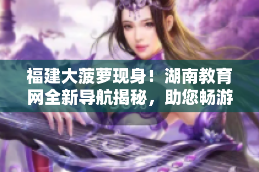 福建大菠蘿現(xiàn)身！湖南教育網(wǎng)全新導(dǎo)航揭秘，助您暢游教育海洋
