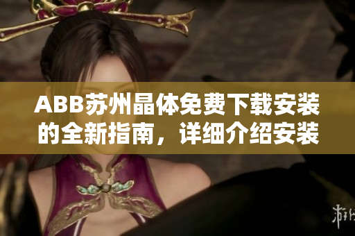 ABB蘇州晶體免費(fèi)下載安裝的全新指南，詳細(xì)介紹安裝步驟及注意事項(xiàng)