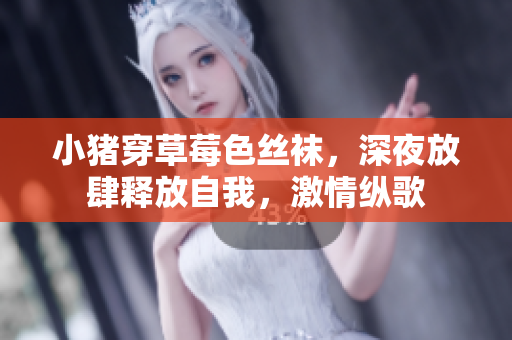 小豬穿草莓色絲襪，深夜放肆釋放自我，激情縱歌