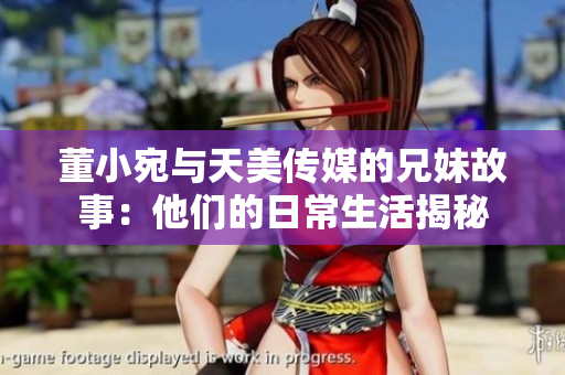 董小宛與天美傳媒的兄妹故事：他們的日常生活揭秘
