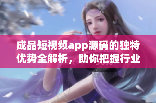 成品短視頻app源碼的獨(dú)特優(yōu)勢(shì)全解析，助你把握行業(yè)脈搏