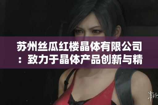 蘇州絲瓜紅樓晶體有限公司：致力于晶體產(chǎn)品創(chuàng)新與精細(xì)加工的領(lǐng)先企業(yè)