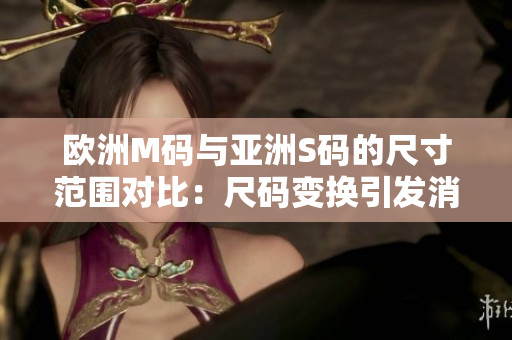 歐洲M碼與亞洲S碼的尺寸范圍對(duì)比：尺碼變換引發(fā)消費(fèi)者關(guān)注