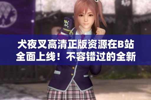 犬夜叉高清正版資源在B站全面上線！不容錯(cuò)過的全新高清體驗(yàn)，立即觀看并享受！