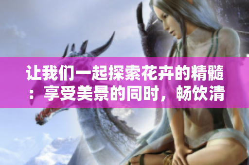 讓我們一起探索花卉的精髓：享受美景的同時(shí)，暢飲清流