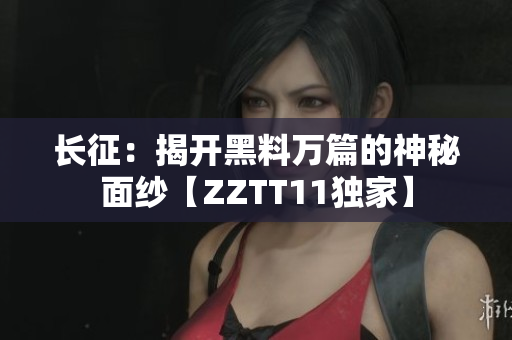 長征：揭開黑料萬篇的神秘面紗【ZZTT11獨家】