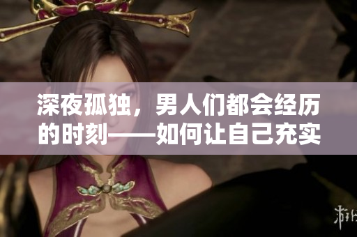 深夜孤獨，男人們都會經(jīng)歷的時刻——如何讓自己充實并打發(fā)寂寞？