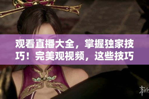 觀看直播大全，掌握獨(dú)家技巧！完美觀視頻，這些技巧你不能錯過