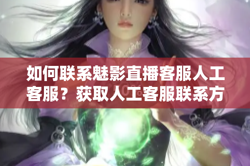 如何聯(lián)系魅影直播客服人工客服？獲取人工客服聯(lián)系方式的方法