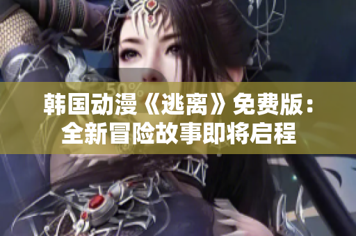 韓國動(dòng)漫《逃離》免費(fèi)版：全新冒險(xiǎn)故事即將啟程