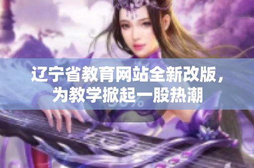 遼寧省教育網(wǎng)站全新改版，為教學(xué)掀起一股熱潮
