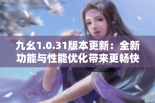 九幺1.0.31版本更新：全新功能與性能優(yōu)化帶來更暢快的體驗(yàn)