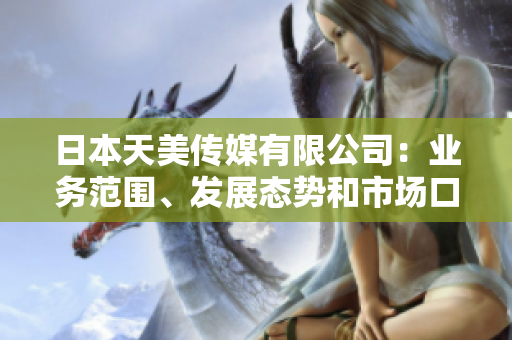 日本天美傳媒有限公司：業(yè)務范圍、發(fā)展態(tài)勢和市場口碑良好！